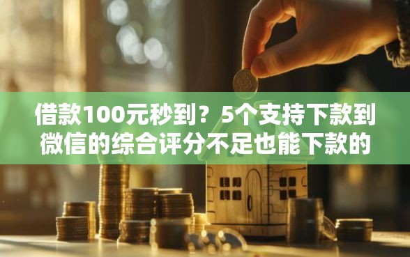 借款100元秒到？5个支持下款到微信的综合评分不足也能下款的网贷