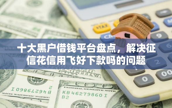 十大黑户借钱平台盘点，解决征信花信用飞好下款吗的问题