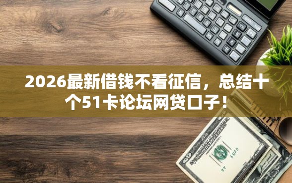 2026最新借钱不看征信，总结十个51卡论坛网贷口子！