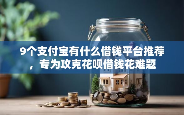 9个支付宝有什么借钱平台推荐，专为攻克花呗借钱花难题