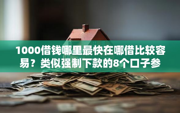 1000借钱哪里最快在哪借比较容易？类似强制下款的8个口子参考