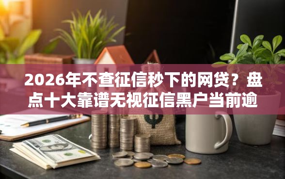 2026年不查征信秒下的网贷？盘点十大靠谱无视征信黑户当前逾期必下款的口子