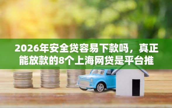 2026年安全贷容易下款吗,真正能放款的8个上海网贷是平台推荐 2026年安全贷容易下款吗,真正能放款的8个上海网贷是平台推荐