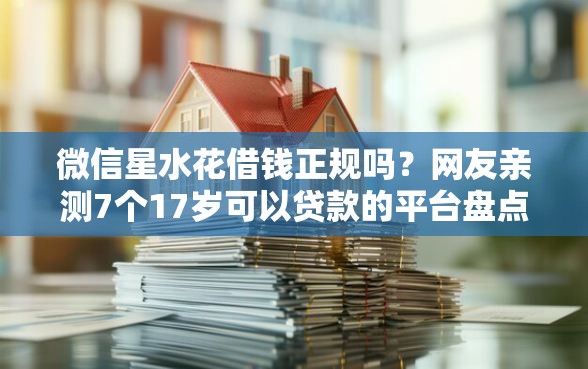 微信星水花借钱正规吗？网友亲测7个17岁可以贷款的平台盘点