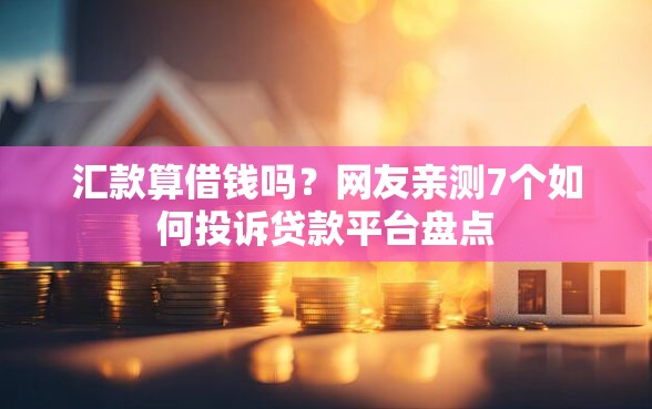 汇款算借钱吗？网友亲测7个如何投诉贷款平台盘点
