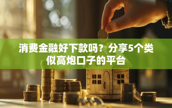 消费金融好下款吗？分享5个类似高炮口子的平台