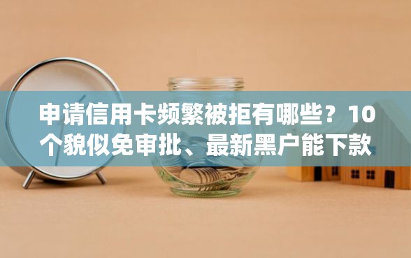 申请信用卡频繁被拒有哪些？10个貌似免审批、最新黑户能下款的app口子合集