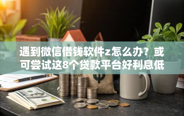 遇到微信借钱软件z怎么办？或可尝试这8个贷款平台好利息低