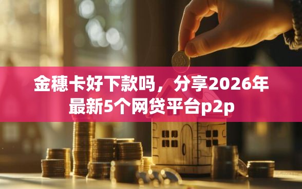 金穗卡好下款吗，分享2026年最新5个网贷平台p2p