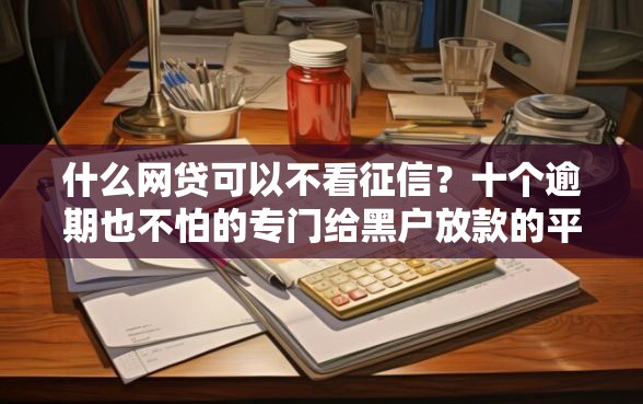 什么网贷可以不看征信？十个逾期也不怕的专门给黑户放款的平台及征信呆账相关