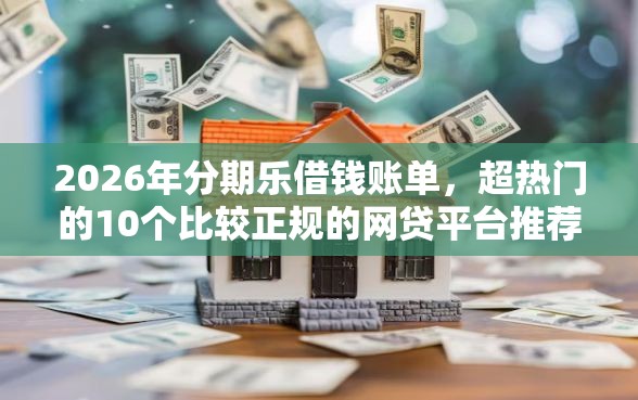 2026年分期乐借钱账单，超热门的10个比较正规的网贷平台推荐