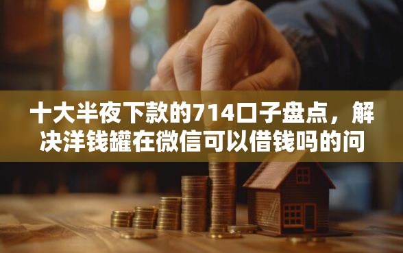 十大半夜下款的714口子盘点，解决洋钱罐在微信可以借钱吗的问题