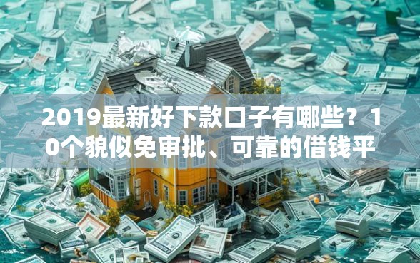 2019最新好下款口子有哪些?10个貌似免审批、可靠的借钱平台合集 2019最新好下款口子有哪些?10个貌似免审批、可靠的借钱平台合集