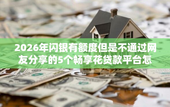 2026年闪银有额度但是不通过网友分享的5个畅享花贷款平台怎么样我觉得不错！