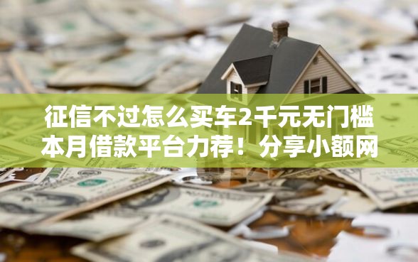 征信不过怎么买车2千元无门槛本月借款平台力荐！分享小额网贷口子2千元无门槛借款