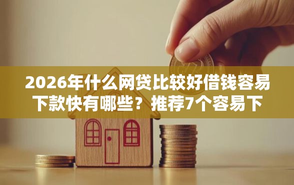 2026年什么网贷比较好借钱容易下款快有哪些？推荐7个容易下款的平台
