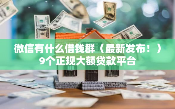 微信有什么借钱群（最新发布！）9个正规大额贷款平台