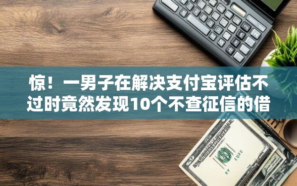 惊！一男子在解决支付宝评估不过时竟然发现10个不查征信的借款平台百分百通过，事后分享了出来