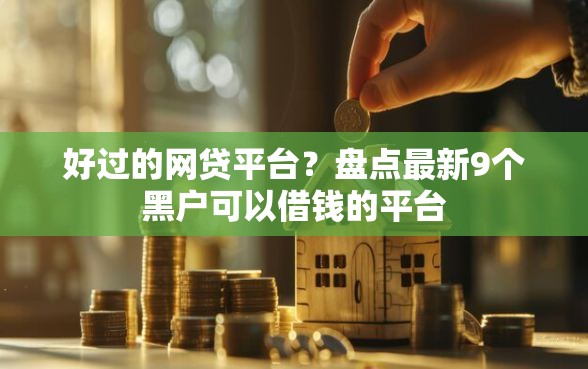 好过的网贷平台?盘点最新9个黑户可以借钱的平台 好过的网贷平台?盘点最新9个黑户可以借钱的平台