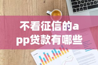 不看征信的app贷款有哪些6？这10个黑户能贷款的平台有什么值得一试