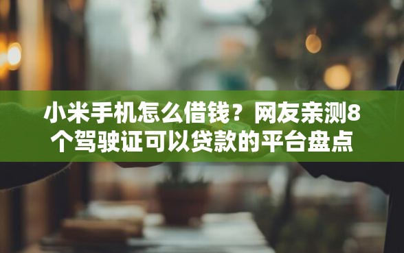 小米手机怎么借钱？网友亲测8个驾驶证可以贷款的平台盘点