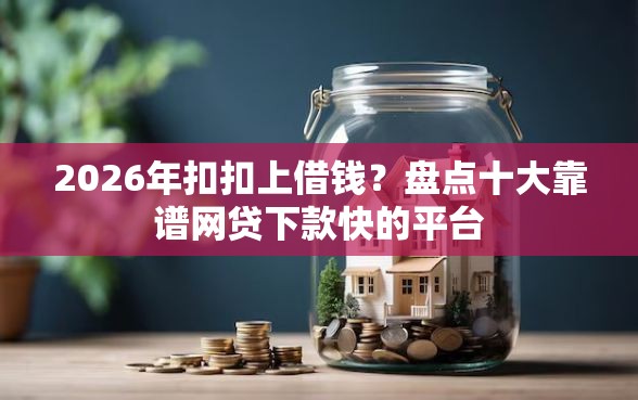 2026年扣扣上借钱?盘点十大靠谱网贷下款快的平台 2026年扣扣上借钱?盘点十大靠谱网贷下款快的平台