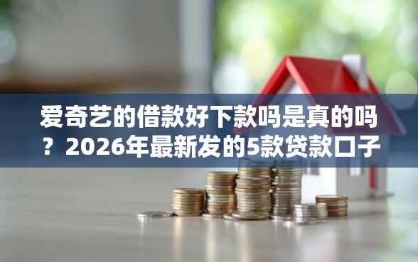 爱奇艺的借款好下款吗是真的吗?2026年最新发的5款贷款口子 爱奇艺的借款好下款吗是真的吗?2026年最新发的5款贷款口子