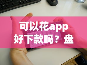 可以花app好下款吗?盘点最新6个贷款平台比较靠谱 可以花app好下款吗?盘点最新6个贷款平台比较靠谱