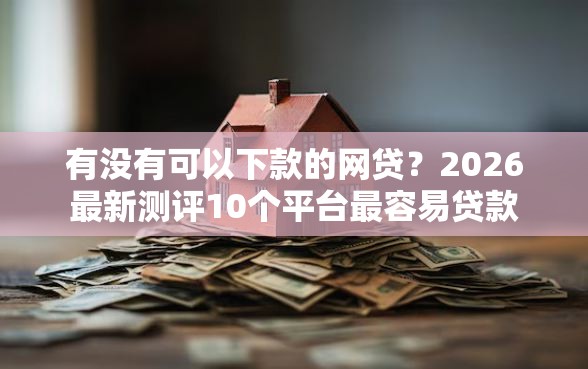 有没有可以下款的网贷?2026最新测评10个平台最容易贷款 有没有可以下款的网贷?2026最新测评10个平台最容易贷款