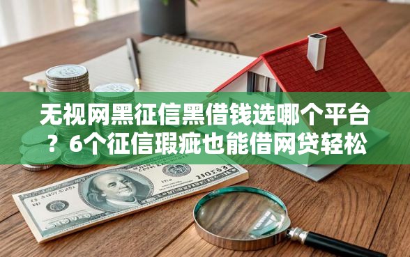 无视网黑征信黑借钱选哪个平台？6个征信瑕疵也能借网贷轻松下款的平台推荐