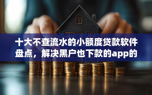 十大不查流水的小额度贷款软件盘点，解决黑户也下款的app的问题
