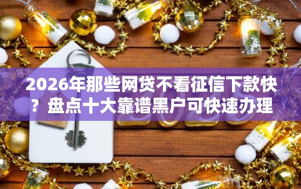 2026年那些网贷不看征信下款快？盘点十大靠谱黑户可快速办理小额贷款业务的平台