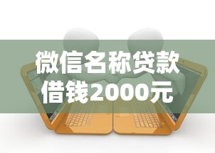 微信名称贷款借钱2000元无门槛本月借款平台力荐！分享小额网贷口子2000元无门槛借款