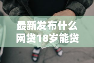 最新发布什么网贷18岁能贷款，私人借钱5千元有这8个渠道