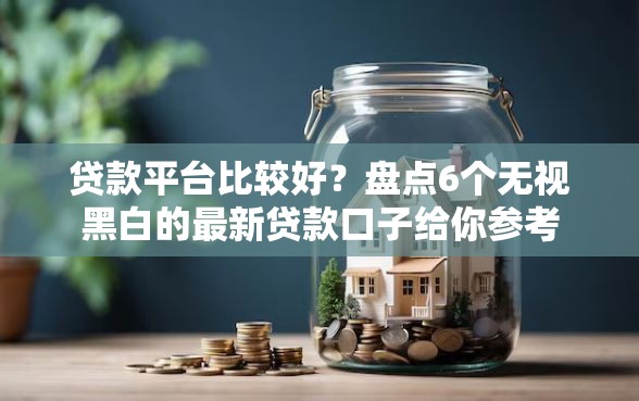 贷款平台比较好？盘点6个无视黑白的最新贷款口子给你参考