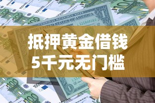 抵押黄金借钱5千元无门槛本月借款平台力荐！分享小额网贷口子5千元无门槛借款