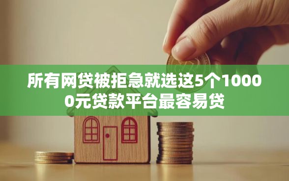 所有网贷被拒急就选这5个10000元贷款平台最容易贷