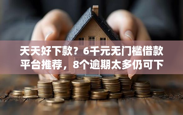 天天好下款？6千元无门槛借款平台推荐，8个逾期太多仍可下款的app盘点