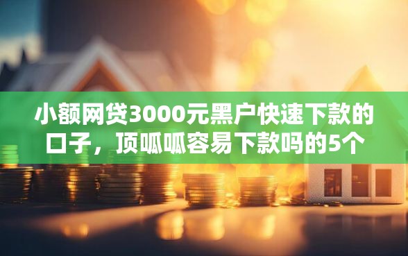 小额网贷3000元黑户快速下款的口子，顶呱呱容易下款吗的5个平台介绍