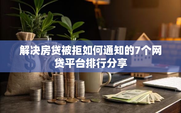 解决房贷被拒如何通知的7个网贷平台排行分享