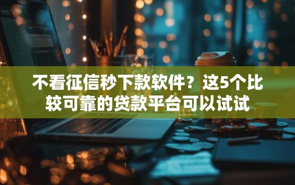 不看征信秒下款软件?这5个比较可靠的贷款平台可以试试 不看征信秒下款软件?这5个比较可靠的贷款平台可以试试