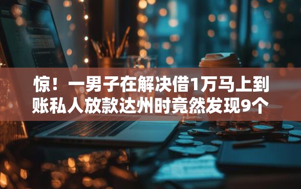 惊！一男子在解决借1万马上到账私人放款达州时竟然发现9个求网贷容易下款的口子，事后分享了出来