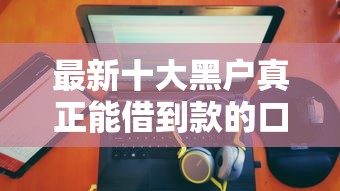 最新十大黑户真正能借到款的口子,专治哪个平台可以没利息借钱 最新十大黑户真正能借到款的口子,专治哪个平台可以没利息借钱