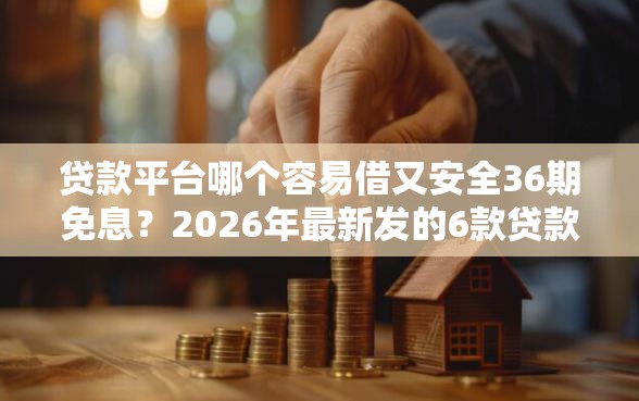 贷款平台哪个容易借又安全36期免息？2026年最新发的6款贷款口子