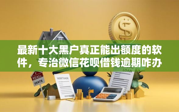 最新十大黑户真正能出额度的软件，专治微信花呗借钱逾期咋办啊