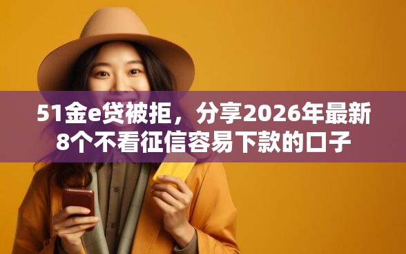 51金e贷被拒,分享2026年最新8个不看征信容易下款的口子 51金e贷被拒,分享2026年最新8个不看征信容易下款的口子