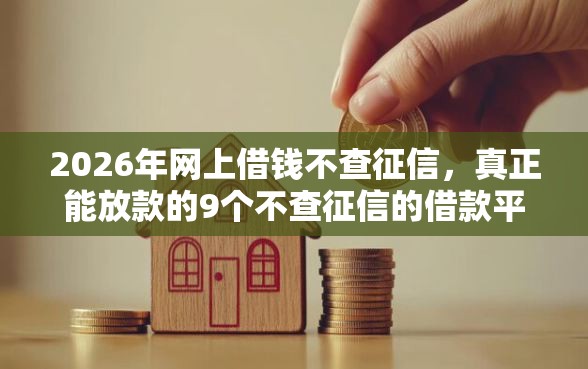 2026年网上借钱不查征信，真正能放款的9个不查征信的借款平台百分百通过推荐