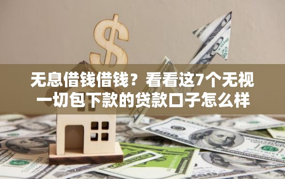 无息借钱借钱？看看这7个无视一切包下款的贷款口子怎么样