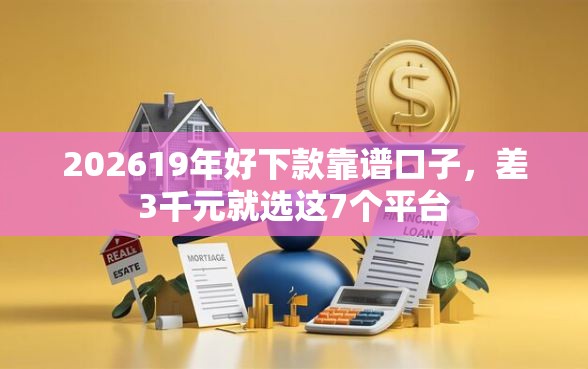 202619年好下款靠谱口子，差3千元就选这7个平台