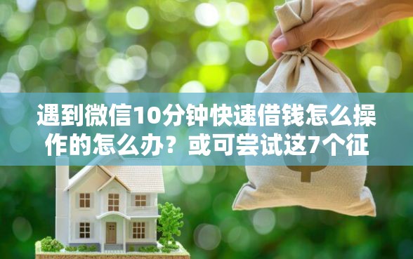 遇到微信10分钟快速借钱怎么操作的怎么办？或可尝试这7个征信黑有当前逾期还能下款的平台